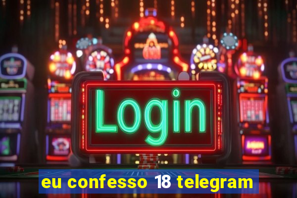 eu confesso 18 telegram